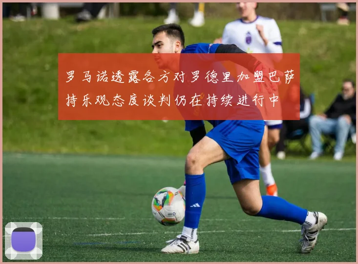 罗马诺透露各方对罗德里加盟巴萨持乐观态度谈判仍在持续进行中
