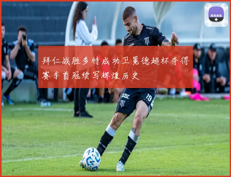 拜仁战胜多特成功卫冕德超杯夺得赛季首冠续写辉煌历史