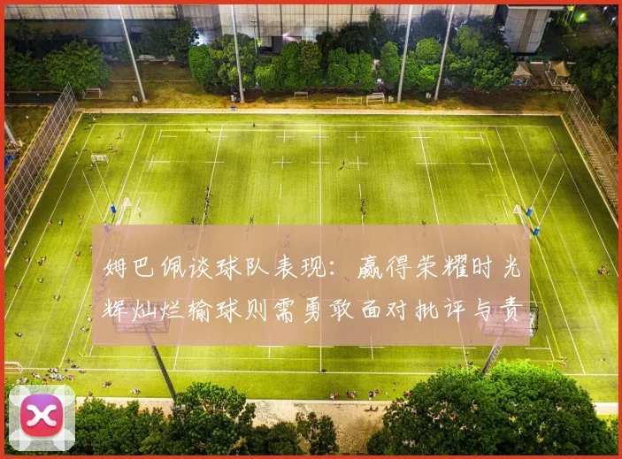 姆巴佩谈球队表现：赢得荣耀时光辉灿烂输球则需勇敢面对批评与责任