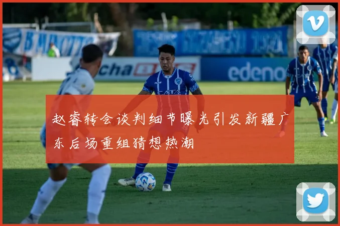 赵睿转会谈判细节曝光引发新疆广东后场重组猜想热潮