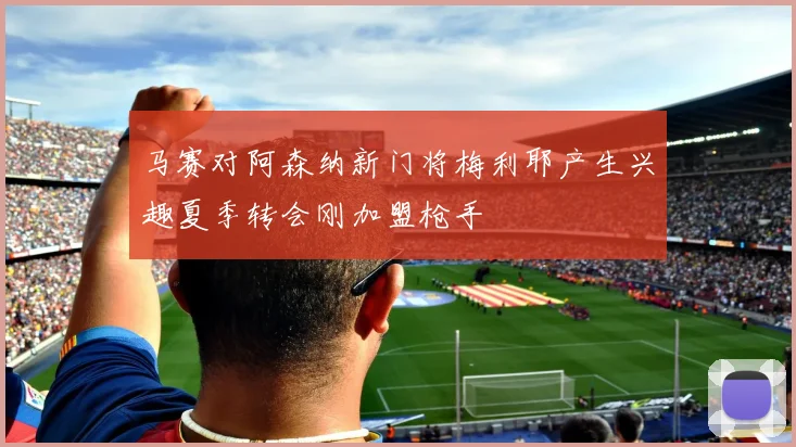 马赛对阿森纳新门将梅利耶产生兴趣夏季转会刚加盟枪手