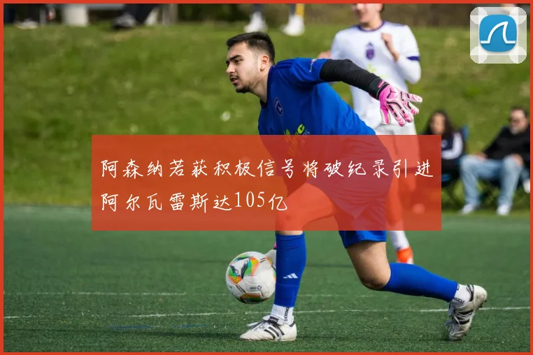 阿森纳若获积极信号将破纪录引进阿尔瓦雷斯达105亿